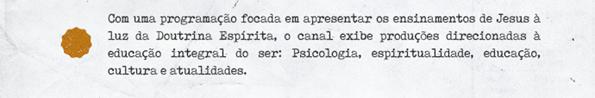 Com uma programao focada em apresentar os ensinamentos de Jesus  luz da Doutrina Esprita, o canal exibe produes direcionadas  educao integral do ser: Psicologia, espiritualidade, educao, cultura e atualidades.