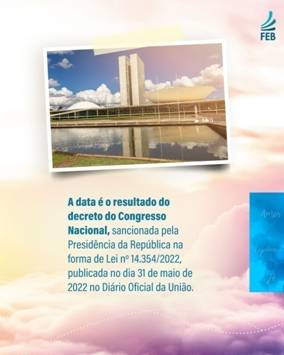 Ilustrao. No fundo est um cu em tons cor-de-rosa, repleto de nuvens est uma moldura branca com fotografia do Congresso Nacional em Braslia e um texto abaixo que diz: "A data  o resultado do decreto do Congresso Nacional, sancionada pela Presidncia da Repblica na forma de Lei n 14.354/2022, publicada no dia 31 de maio de 2022 no Dirio Oficial da Unio". Na parte superior da imagem,  direita, est o logo FEB, sigla para Federao Esprita Brasileira. 