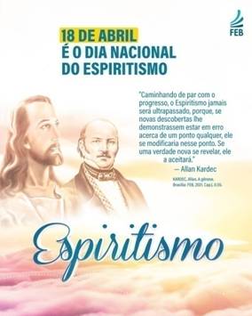 Ilustrao. No fundo est um cu em tons cor-de-rosa, repleto de nuvens com o desenho de dois homens e um texto  direita, seguido de logo. O primeiro  Jesus, cabelos e barba longas, roupas claras, recortado at o ombro, com cerca de 30 anos. O segundo  Allan Kardec, homem de pele bege clara, vestido ao estilo do sculo 19, com poucos cabelos e barba, cerca de 50 anos. O texto diz: "18 de abril  o Dia Nacional do Espiritismo. 'Caminhando de par com o progresso, o Espiritismo jamais ser ultrapassado, porque, se novas descobertas lhe demonstrassem estar em erro acerca de um ponto qualquer, ele se modificaria nesse ponto. Se uma verdade nova se revelar, ele a aceitar.'  Allan Kardec no livro A gnese". Na parte superior da imagem,  direita, est o logo FEB, sigla para Federao Esprita Brasileira.  